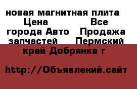 новая магнитная плита › Цена ­ 10 000 - Все города Авто » Продажа запчастей   . Пермский край,Добрянка г.